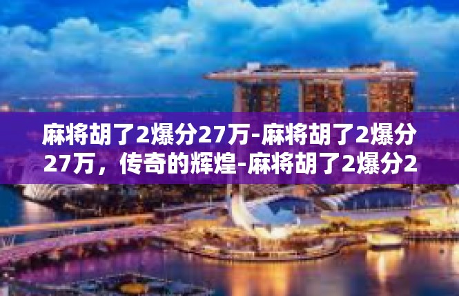 麻将胡了2爆分27万-麻将胡了2爆分27万，传奇的辉煌-麻将胡了2爆分27万