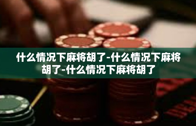 什么情况下麻将胡了-什么情况下麻将胡了-什么情况下麻将胡了