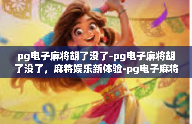 pg电子麻将胡了没了-pg电子麻将胡了没了，麻将娱乐新体验-pg电子麻将胡了没了