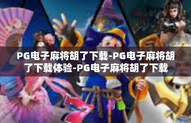 PG电子麻将胡了下载-PG电子麻将胡了下载体验-PG电子麻将胡了下载
