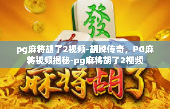 pg麻将胡了2视频-胡牌传奇，PG麻将视频揭秘-pg麻将胡了2视频