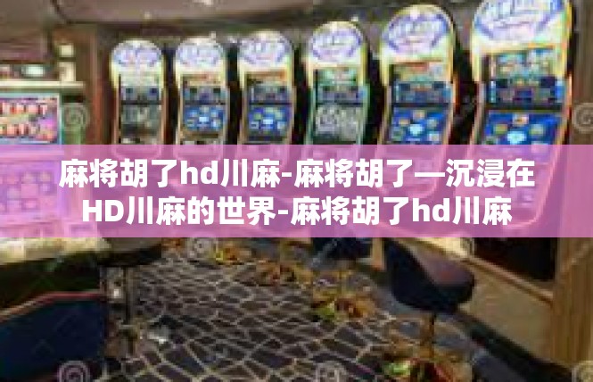麻将胡了hd川麻-麻将胡了—沉浸在HD川麻的世界-麻将胡了hd川麻
