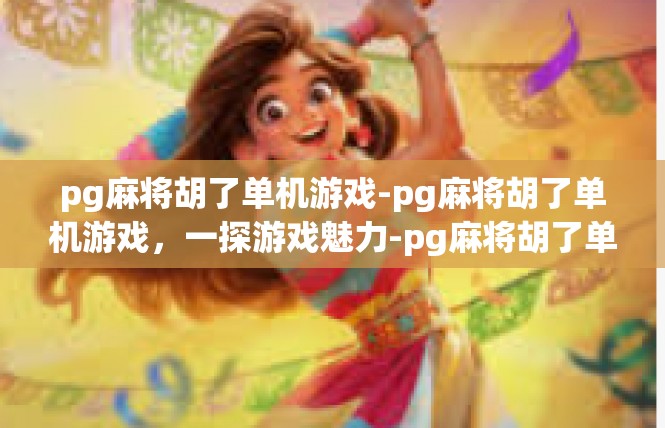 pg麻将胡了单机游戏-pg麻将胡了单机游戏，一探游戏魅力-pg麻将胡了单机游戏