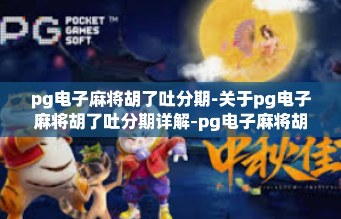 pg电子麻将胡了吐分期-关于pg电子麻将胡了吐分期详解-pg电子麻将胡了吐分期