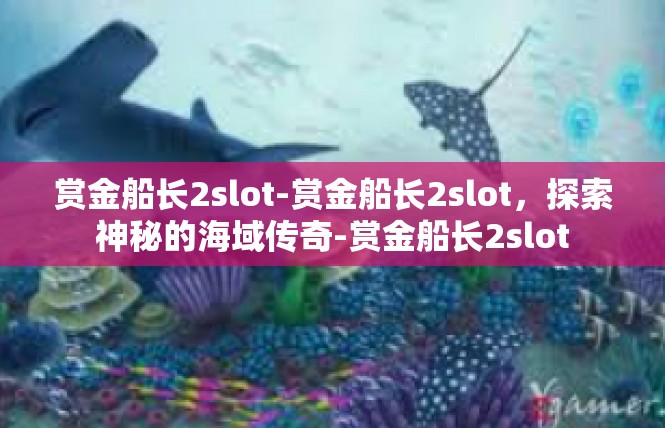 赏金船长2slot-赏金船长2slot，探索神秘的海域传奇-赏金船长2slot