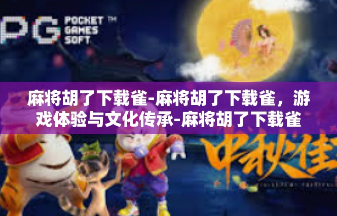 麻将胡了下载雀-麻将胡了下载雀，游戏体验与文化传承-麻将胡了下载雀