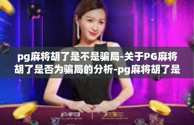 pg麻将胡了是不是骗局-关于PG麻将胡了是否为骗局的分析-pg麻将胡了是不是骗局