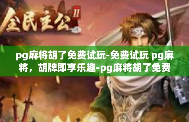 pg麻将胡了免费试玩-免费试玩 pg麻将，胡牌即享乐趣-pg麻将胡了免费试玩