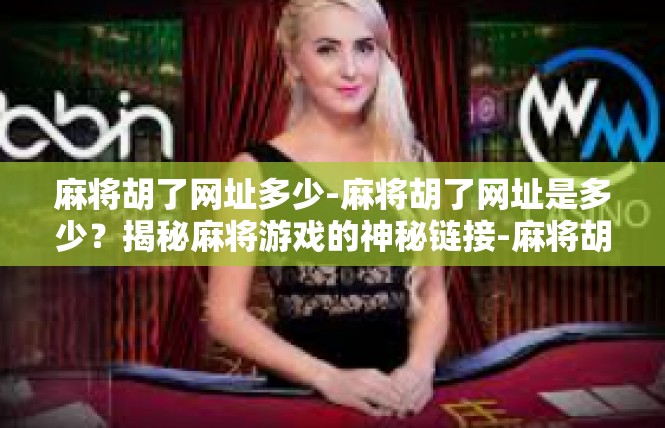 麻将胡了网址多少-麻将胡了网址是多少？揭秘麻将游戏的神秘链接-麻将胡了网址多少