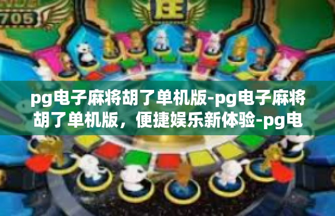 pg电子麻将胡了单机版-pg电子麻将胡了单机版，便捷娱乐新体验-pg电子麻将胡了单机版