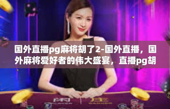 国外直播pg麻将胡了2-国外直播，国外麻将爱好者的伟大盛宴，直播pg胡2大神将现身-国外直播pg麻将胡了2
