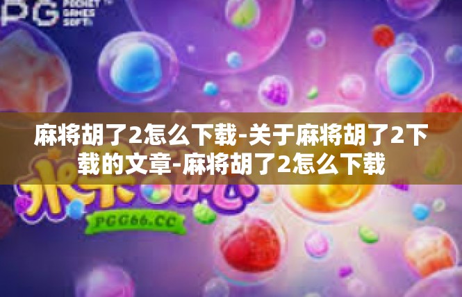 麻将胡了2怎么下载-关于麻将胡了2下载的文章-麻将胡了2怎么下载