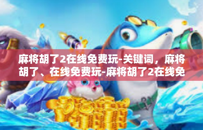 麻将胡了2在线免费玩-关键词，麻将胡了、在线免费玩-麻将胡了2在线免费玩