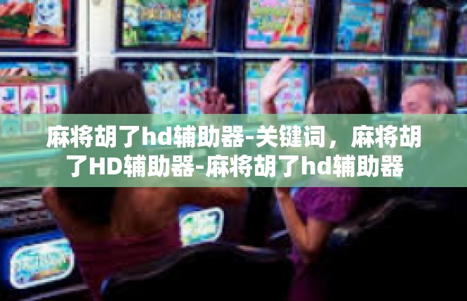 麻将胡了hd辅助器-关键词，麻将胡了HD辅助器-麻将胡了hd辅助器