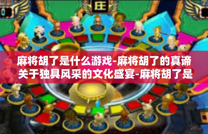 麻将胡了是什么游戏-麻将胡了的真谛 关于独具风采的文化盛宴-麻将胡了是什么游戏