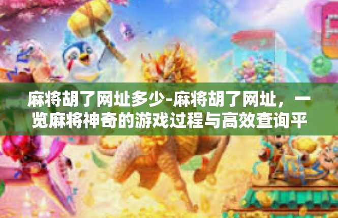 麻将胡了网址多少-麻将胡了网址，一览麻将神奇的游戏过程与高效查询平台-麻将胡了网址多少