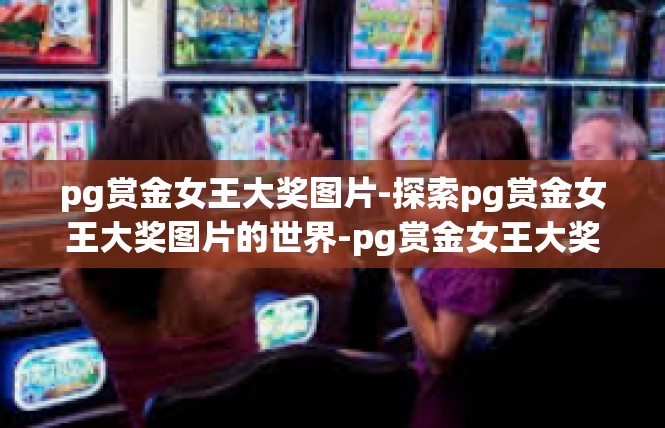 pg赏金女王大奖图片-探索pg赏金女王大奖图片的世界-pg赏金女王大奖图片