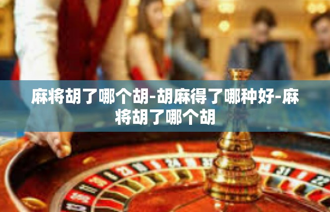 麻将胡了哪个胡-胡麻得了哪种好-麻将胡了哪个胡