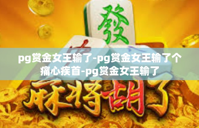 pg赏金女王输了-pg赏金女王输了个痛心疾首-pg赏金女王输了