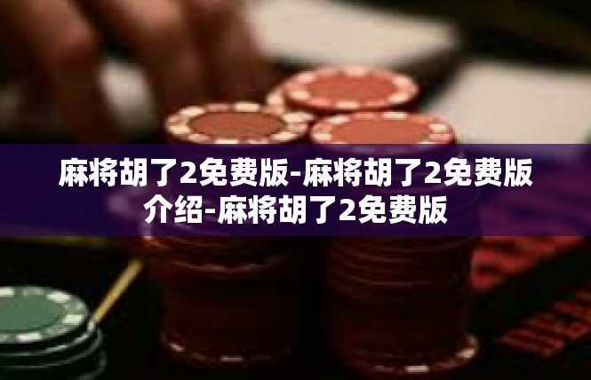麻将胡了2免费版-麻将胡了2免费版介绍-麻将胡了2免费版