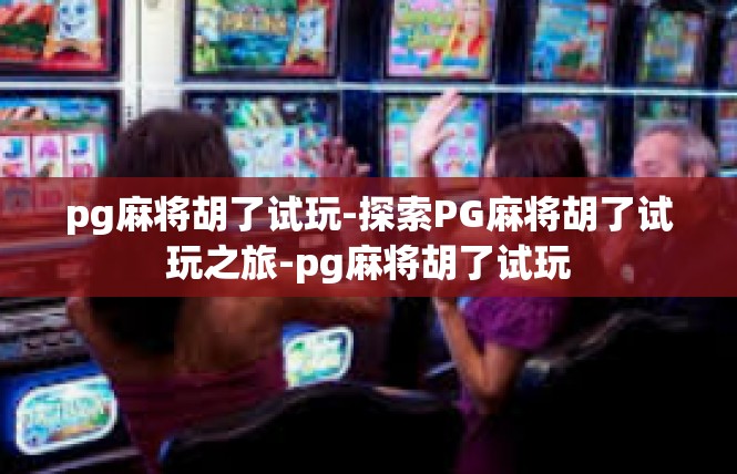 pg麻将胡了试玩-探索PG麻将胡了试玩之旅-pg麻将胡了试玩