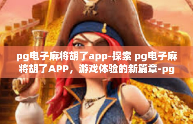 pg电子麻将胡了app-探索 pg电子麻将胡了APP，游戏体验的新篇章-pg电子麻将胡了app