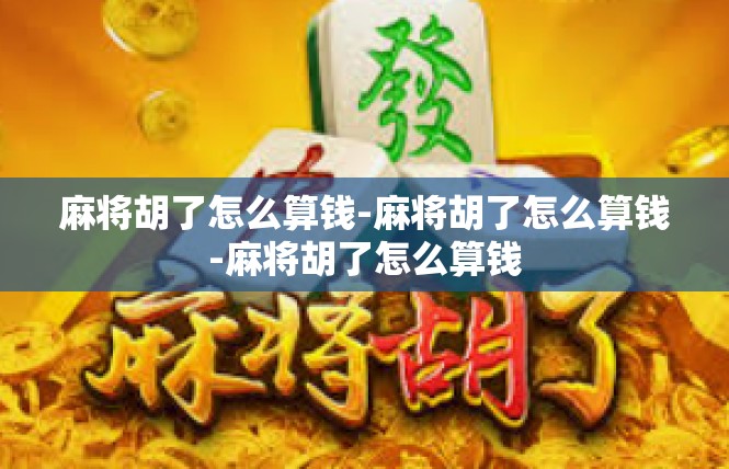 麻将胡了怎么算钱-麻将胡了怎么算钱-麻将胡了怎么算钱