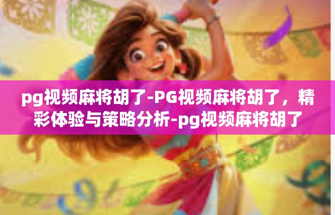 pg视频麻将胡了-PG视频麻将胡了，精彩体验与策略分析-pg视频麻将胡了