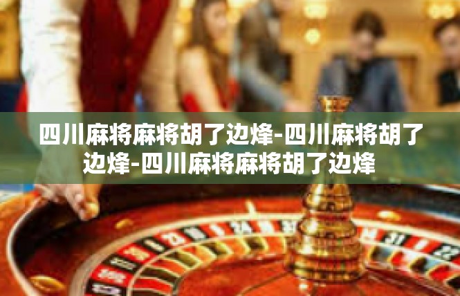 四川麻将麻将胡了边烽-四川麻将胡了边烽-四川麻将麻将胡了边烽