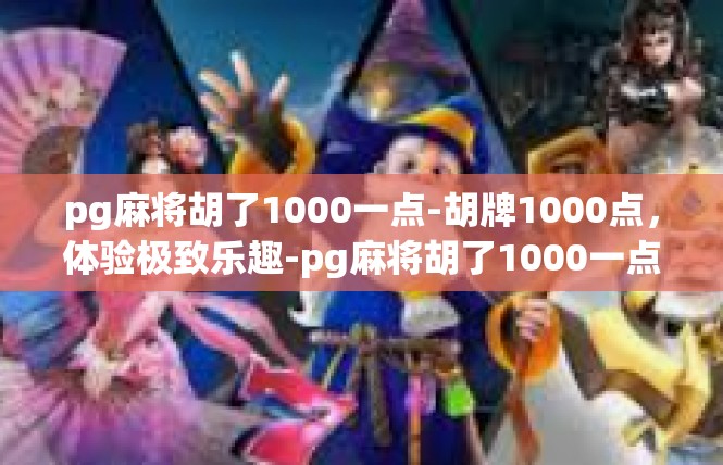 pg麻将胡了1000一点-胡牌1000点，体验极致乐趣-pg麻将胡了1000一点