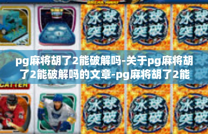 pg麻将胡了2能破解吗-关于pg麻将胡了2能破解吗的文章-pg麻将胡了2能破解吗
