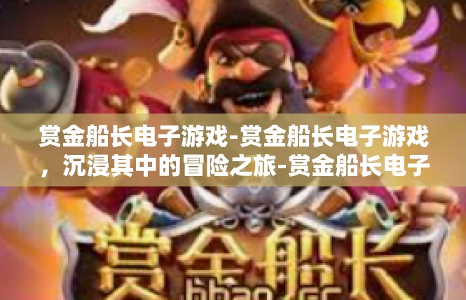 赏金船长电子游戏-赏金船长电子游戏，沉浸其中的冒险之旅-赏金船长电子游戏