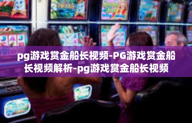 pg游戏赏金船长视频-PG游戏赏金船长视频解析-pg游戏赏金船长视频
