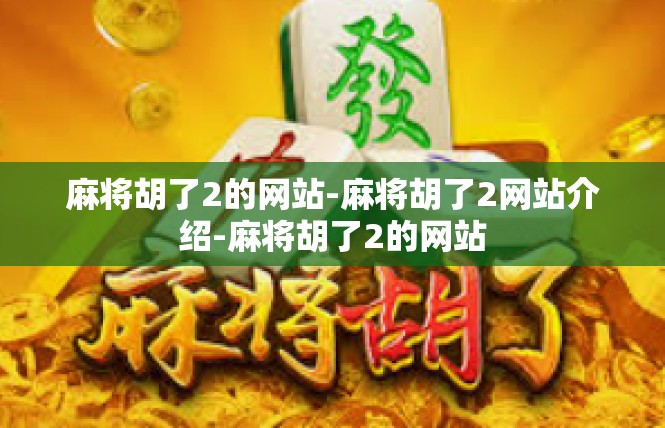 麻将胡了2的网站-麻将胡了2网站介绍-麻将胡了2的网站