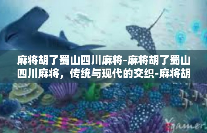 麻将胡了蜀山四川麻将-麻将胡了蜀山四川麻将，传统与现代的交织-麻将胡了蜀山四川麻将