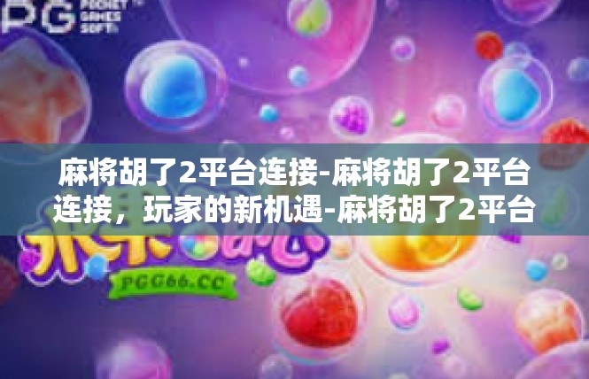 麻将胡了2平台连接-麻将胡了2平台连接，玩家的新机遇-麻将胡了2平台连接