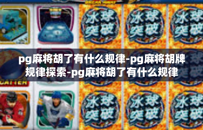 pg麻将胡了有什么规律-pg麻将胡牌规律探索-pg麻将胡了有什么规律