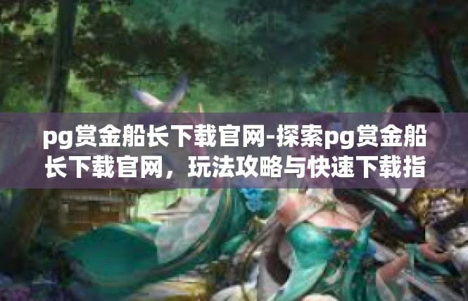 pg赏金船长下载官网-探索pg赏金船长下载官网，玩法攻略与快速下载指南-pg赏金船长下载官网