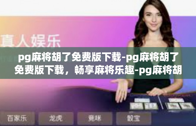 pg麻将胡了免费版下载-pg麻将胡了免费版下载，畅享麻将乐趣-pg麻将胡了免费版下载