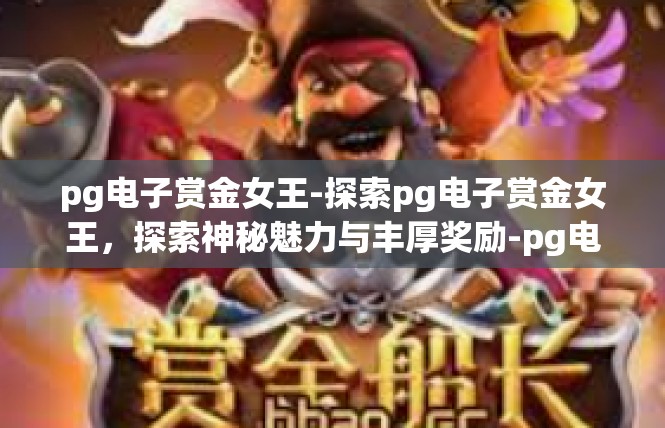pg电子赏金女王-探索pg电子赏金女王，探索神秘魅力与丰厚奖励-pg电子赏金女王