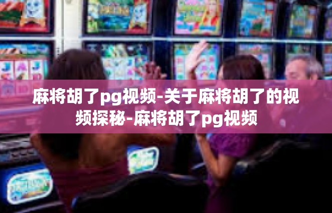 麻将胡了pg视频-关于麻将胡了的视频探秘-麻将胡了pg视频