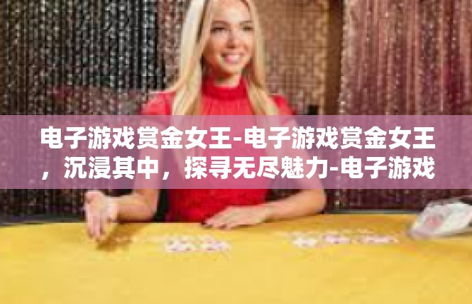电子游戏赏金女王-电子游戏赏金女王，沉浸其中，探寻无尽魅力-电子游戏赏金女王