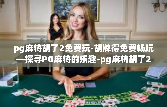 pg麻将胡了2免费玩-胡牌得免费畅玩—探寻PG麻将的乐趣-pg麻将胡了2免费玩