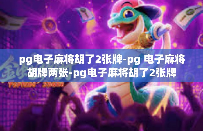 pg电子麻将胡了2张牌-pg 电子麻将胡牌两张-pg电子麻将胡了2张牌