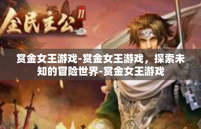 赏金女王游戏-赏金女王游戏，探索未知的冒险世界-赏金女王游戏