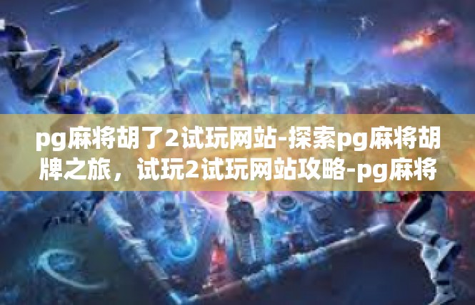 pg麻将胡了2试玩网站-探索pg麻将胡牌之旅，试玩2试玩网站攻略-pg麻将胡了2试玩网站