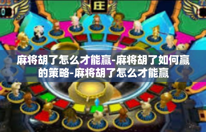 麻将胡了怎么才能赢-麻将胡了如何赢的策略-麻将胡了怎么才能赢