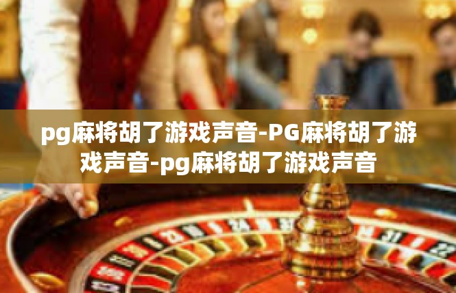 pg麻将胡了游戏声音-PG麻将胡了游戏声音-pg麻将胡了游戏声音