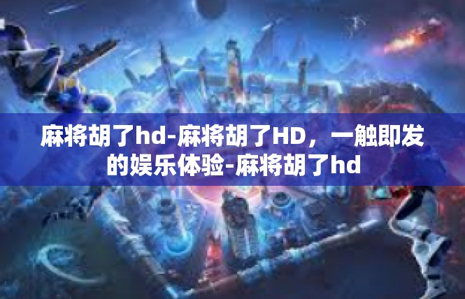 麻将胡了hd-麻将胡了HD，一触即发的娱乐体验-麻将胡了hd