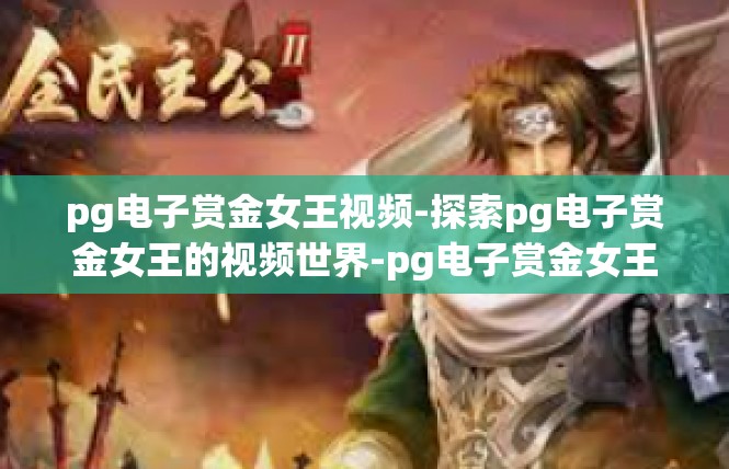 pg电子赏金女王视频-探索pg电子赏金女王的视频世界-pg电子赏金女王视频